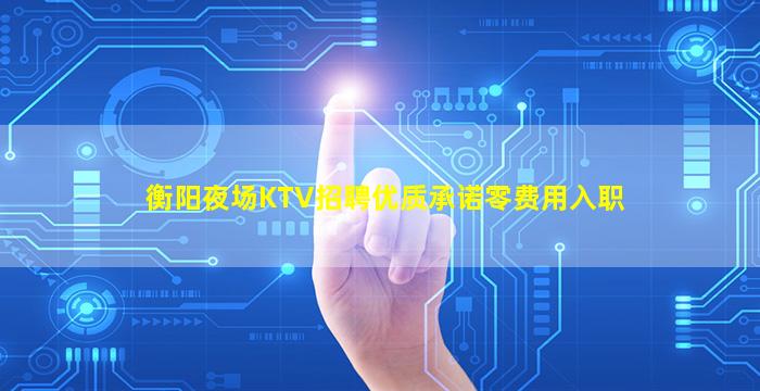 衡阳夜场KTV招聘优质承诺零费用入职